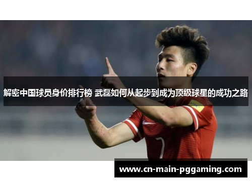 解密中国球员身价排行榜 武磊如何从起步到成为顶级球星的成功之路