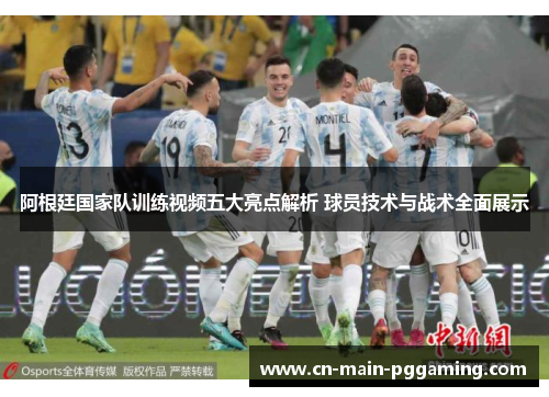 阿根廷国家队训练视频五大亮点解析 球员技术与战术全面展示