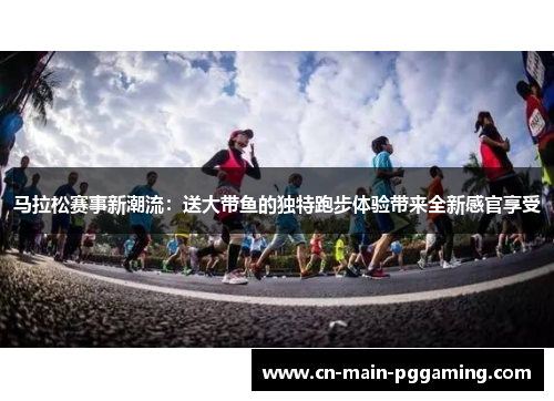 马拉松赛事新潮流：送大带鱼的独特跑步体验带来全新感官享受