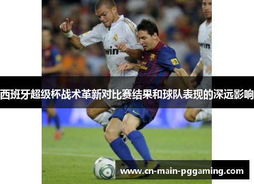 西班牙超级杯战术革新对比赛结果和球队表现的深远影响