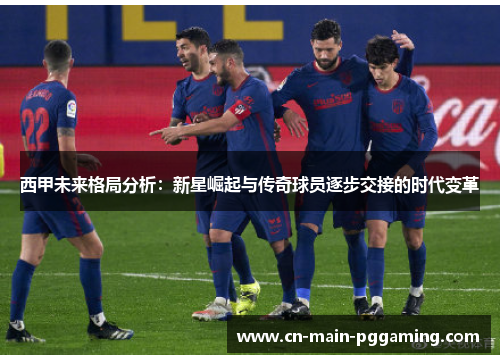 西甲未来格局分析：新星崛起与传奇球员逐步交接的时代变革