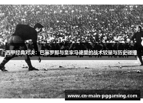西甲经典对决：巴塞罗那与皇家马德里的战术较量与历史碰撞