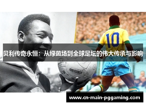 贝利传奇永恒：从绿茵场到全球足坛的伟大传承与影响