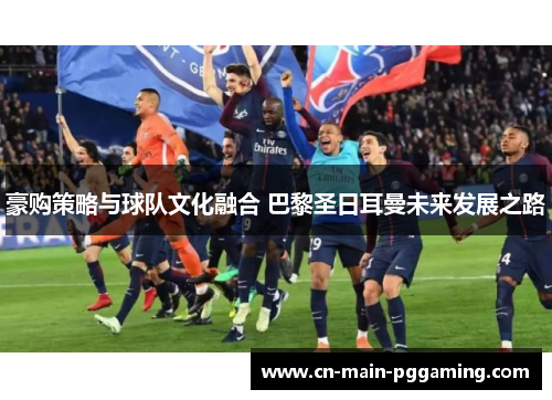 豪购策略与球队文化融合 巴黎圣日耳曼未来发展之路