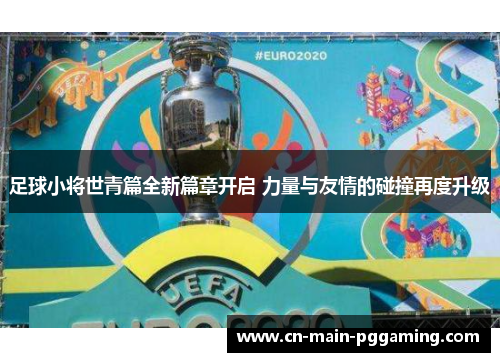 足球小将世青篇全新篇章开启 力量与友情的碰撞再度升级