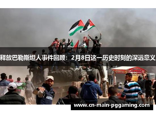 释放巴勒斯坦人事件回顾：2月8日这一历史时刻的深远意义