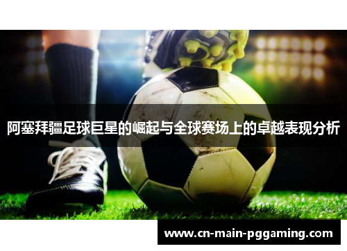 阿塞拜疆足球巨星的崛起与全球赛场上的卓越表现分析