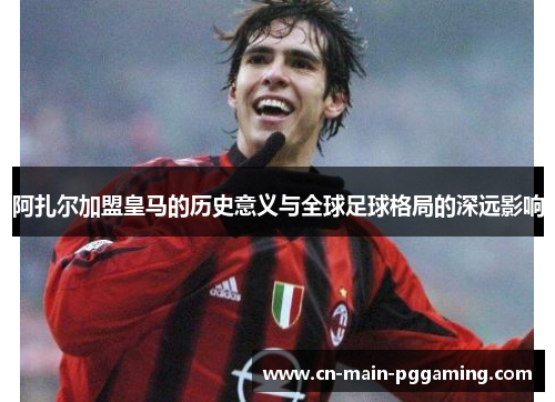 阿扎尔加盟皇马的历史意义与全球足球格局的深远影响
