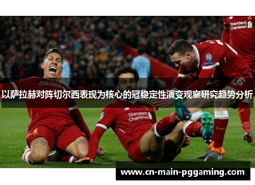 以萨拉赫对阵切尔西表现为核心的冠稳定性演变观察研究趋势分析