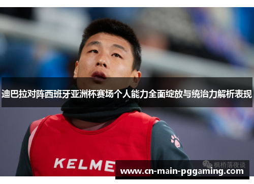 迪巴拉对阵西班牙亚洲杯赛场个人能力全面绽放与统治力解析表现