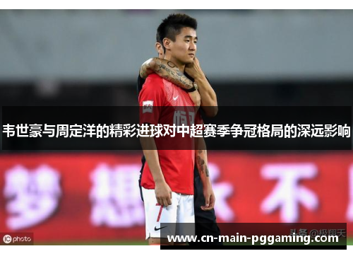 韦世豪与周定洋的精彩进球对中超赛季争冠格局的深远影响