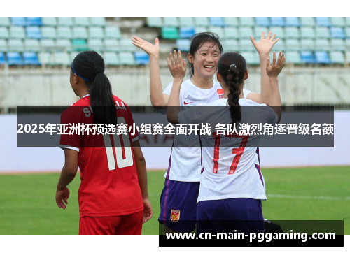 2025年亚洲杯预选赛小组赛全面开战 各队激烈角逐晋级名额