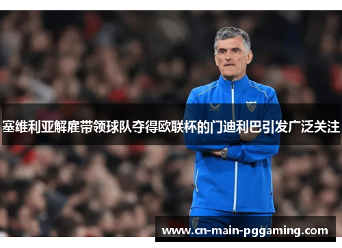 塞维利亚解雇带领球队夺得欧联杯的门迪利巴引发广泛关注