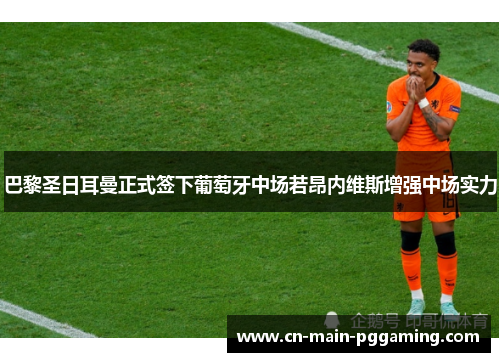 巴黎圣日耳曼正式签下葡萄牙中场若昂内维斯增强中场实力