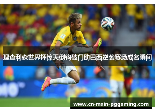 理查利森世界杯惊天倒钩破门助巴西逆袭赛场成名瞬间