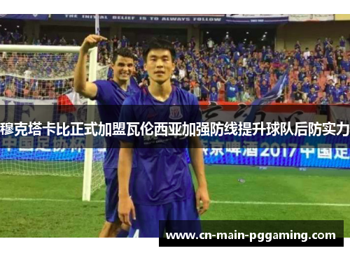 穆克塔卡比正式加盟瓦伦西亚加强防线提升球队后防实力