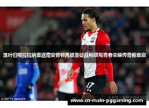 落叶归根拉拉纳重返南安普顿再披圣徒战袍续写青春荣耀传奇新章启