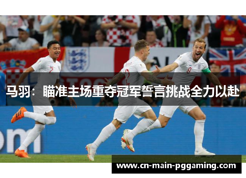 马羽：瞄准主场重夺冠军誓言挑战全力以赴