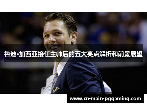 鲁迪·加西亚接任主帅后的五大亮点解析和前景展望