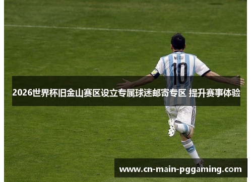 2026世界杯旧金山赛区设立专属球迷邮寄专区 提升赛事体验