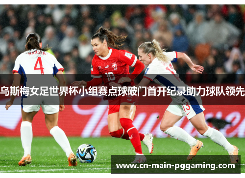 乌斯梅女足世界杯小组赛点球破门首开纪录助力球队领先