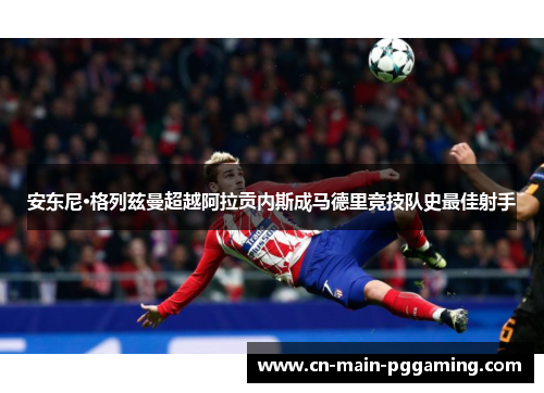 安东尼·格列兹曼超越阿拉贡内斯成马德里竞技队史最佳射手
