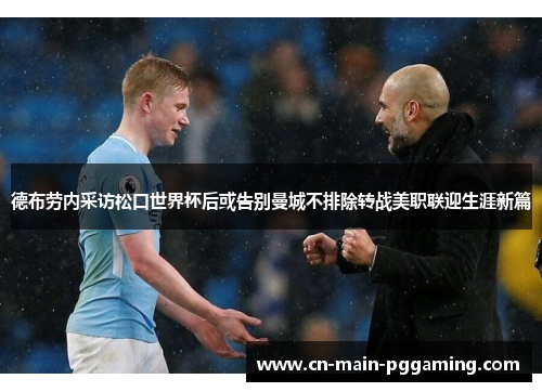 德布劳内采访松口世界杯后或告别曼城不排除转战美职联迎生涯新篇