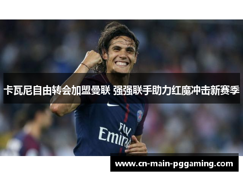 卡瓦尼自由转会加盟曼联 强强联手助力红魔冲击新赛季
