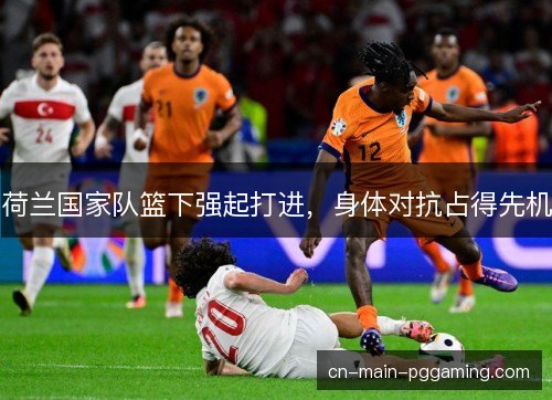 荷兰国家队篮下强起打进，身体对抗占得先机