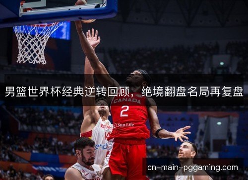 男篮世界杯经典逆转回顾，绝境翻盘名局再复盘
