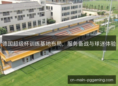 德国超级杯训练基地布局，服务备战与球迷体验