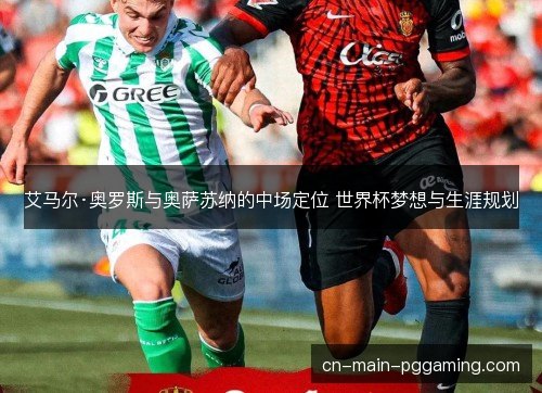 艾马尔·奥罗斯与奥萨苏纳的中场定位 世界杯梦想与生涯规划