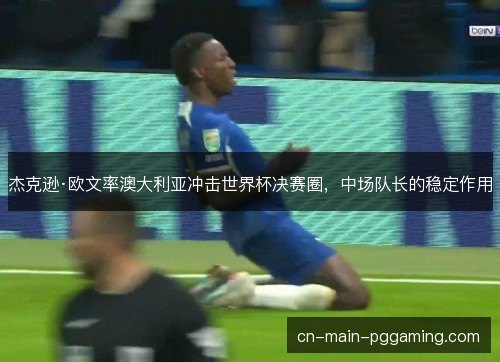 杰克逊·欧文率澳大利亚冲击世界杯决赛圈，中场队长的稳定作用
